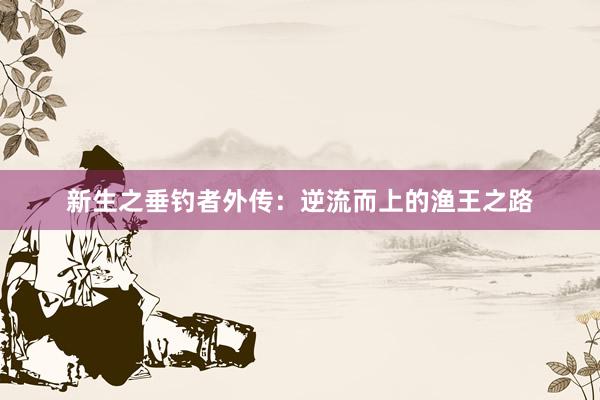 新生之垂钓者外传：逆流而上的渔王之路
