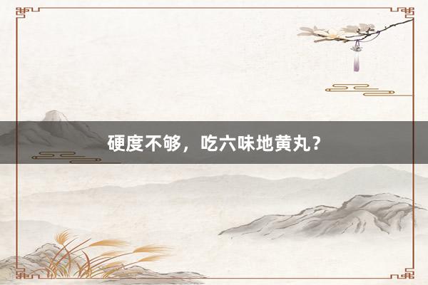 硬度不够，吃六味地黄丸？