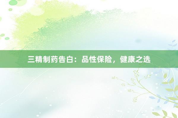 三精制药告白：品性保险，健康之选